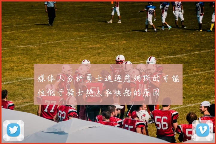 媒体人分析勇士追逐詹姆斯的可能性低于骑士热火和快船的原因