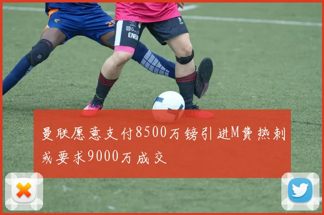 曼联愿意支付8500万镑引进M费热刺或要求9000万成交