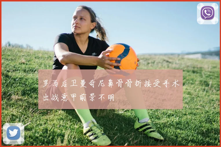 罗马后卫曼奇尼鼻骨骨折接受手术出战意甲前景不明