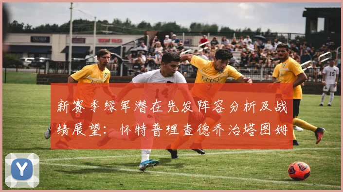 新赛季绿军潜在先发阵容分析及战绩展望：怀特普理查德乔治塔图姆奎塔组合