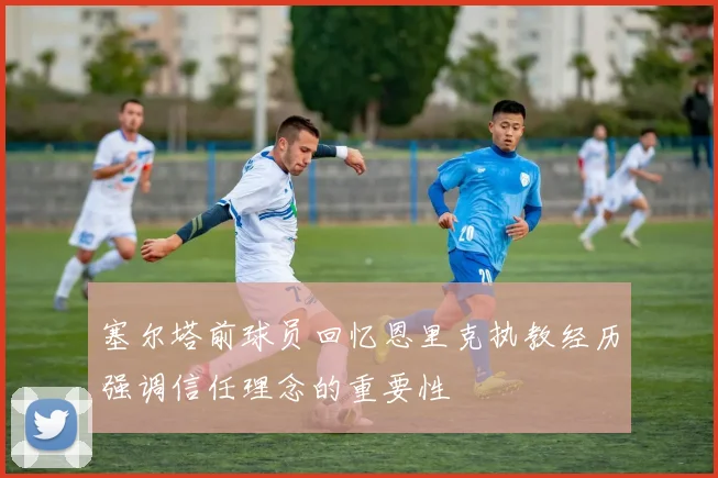 塞尔塔前球员回忆恩里克执教经历强调信任理念的重要性