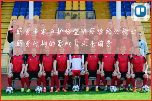 薪资专家分析哈登降薪续约对骑士薪资结构的影响与未来前景