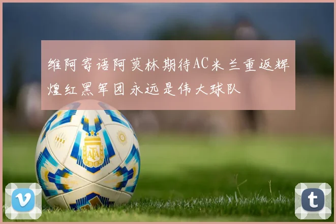 维阿寄语阿莫林期待AC米兰重返辉煌红黑军团永远是伟大球队