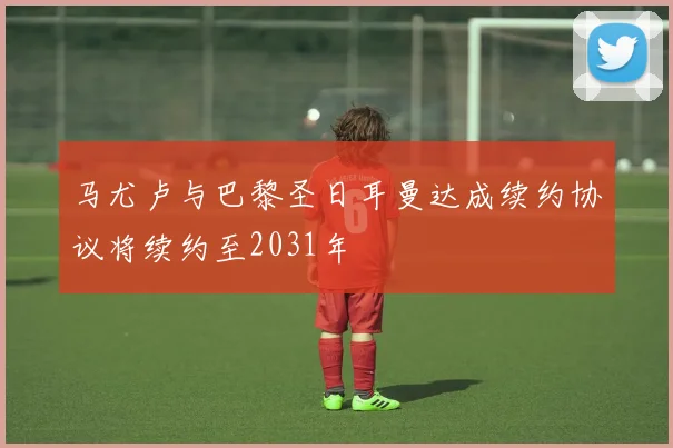 马尤卢与巴黎圣日耳曼达成续约协议将续约至2031年