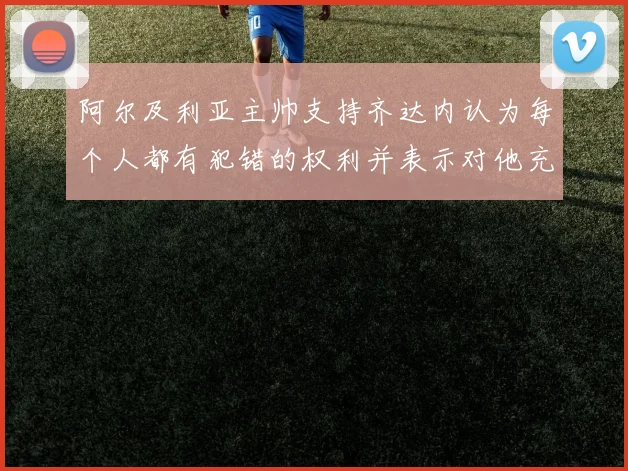 阿尔及利亚主帅支持齐达内认为每个人都有犯错的权利并表示对他充满信心