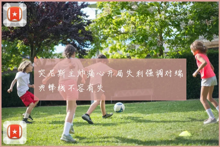 突尼斯主帅痛心开局失利强调对瑞典锋线不容有失