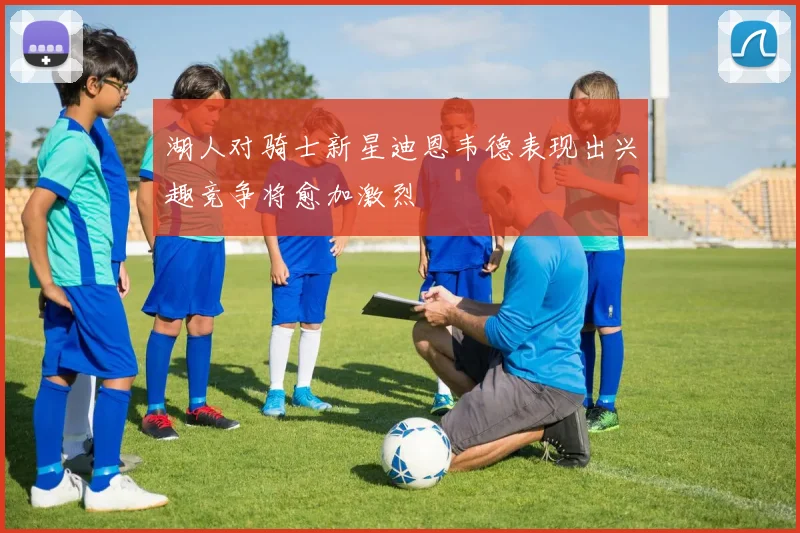 湖人对骑士新星迪恩韦德表现出兴趣竞争将愈加激烈