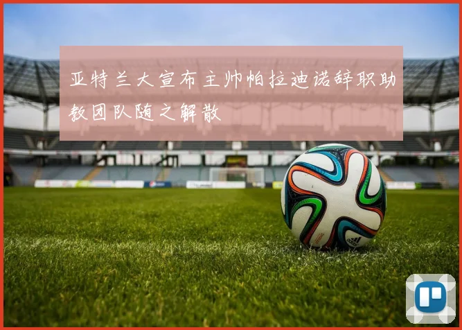 亚特兰大宣布主帅帕拉迪诺辞职助教团队随之解散