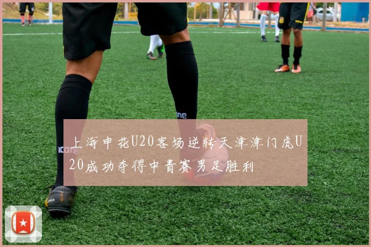 上海申花U20客场逆转天津津门虎U20成功夺得中青赛男足胜利
