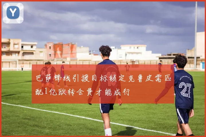 巴萨锋线引援目标锁定克鲁皮需匹配1亿欧转会费才能成行