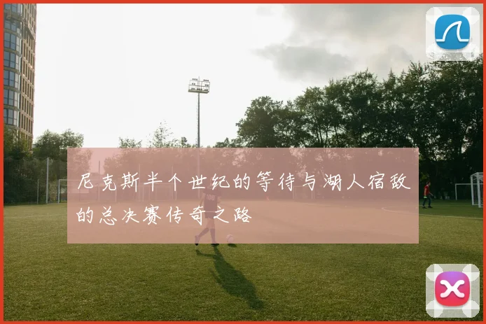 尼克斯半个世纪的等待与湖人宿敌的总决赛传奇之路