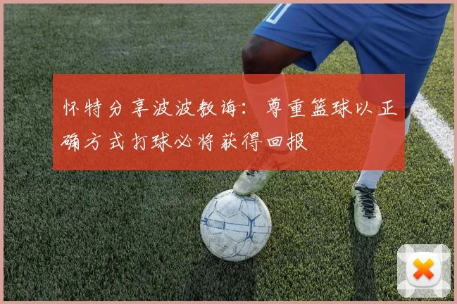 怀特分享波波教诲：尊重篮球以正确方式打球必将获得回报