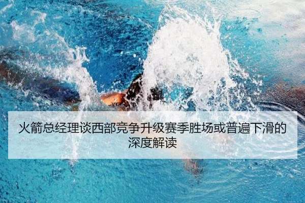 火箭总经理谈西部竞争升级赛季胜场或普遍下滑的深度解读